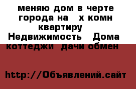 меняю дом в черте города на 2-х комн.квартиру -  Недвижимость » Дома, коттеджи, дачи обмен   